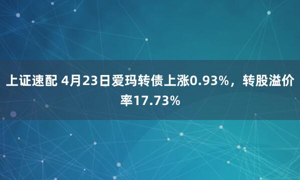上证速配 4月23日爱玛转债上涨0.93%，转股溢价率17.73%