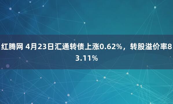 红腾网 4月23日汇通转债上涨0.62%，转股溢价率83.11%
