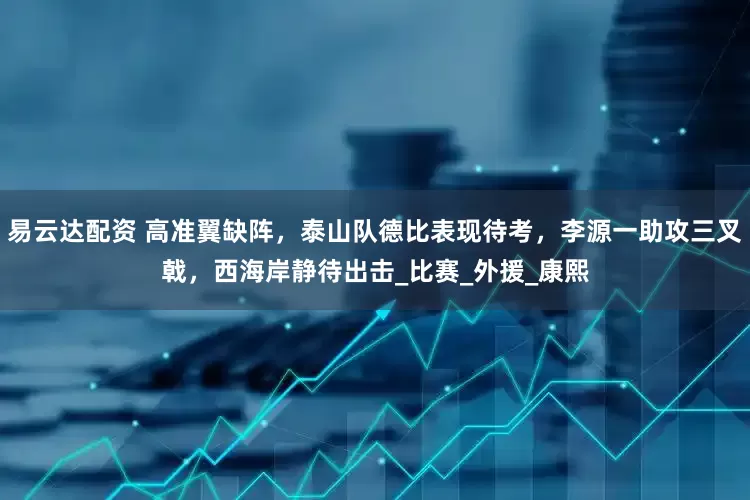 易云达配资 高准翼缺阵，泰山队德比表现待考，李源一助攻三叉戟，西海岸静待出击_比赛_外援_康熙