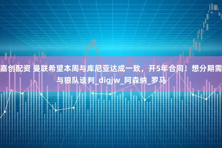 嘉创配资 曼联希望本周与库尼亚达成一致，开5年合同！想分期需与狼队谈判_digjw_阿森纳_罗马