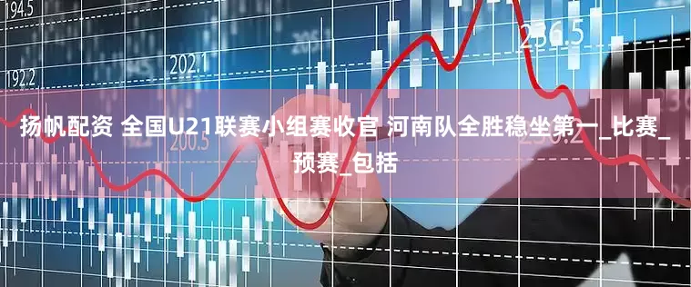 扬帆配资 全国U21联赛小组赛收官 河南队全胜稳坐第一_比赛_预赛_包括