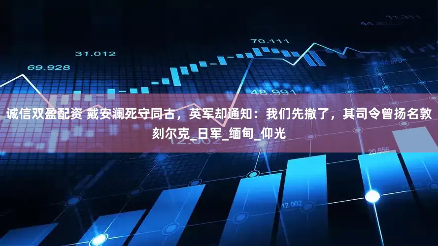 诚信双盈配资 戴安澜死守同古，英军却通知：我们先撤了，其司令曾扬名敦刻尔克_日军_缅甸_仰光