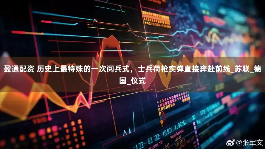 盈通配资 历史上最特殊的一次阅兵式，士兵荷枪实弹直接奔赴前线_苏联_德国_仪式