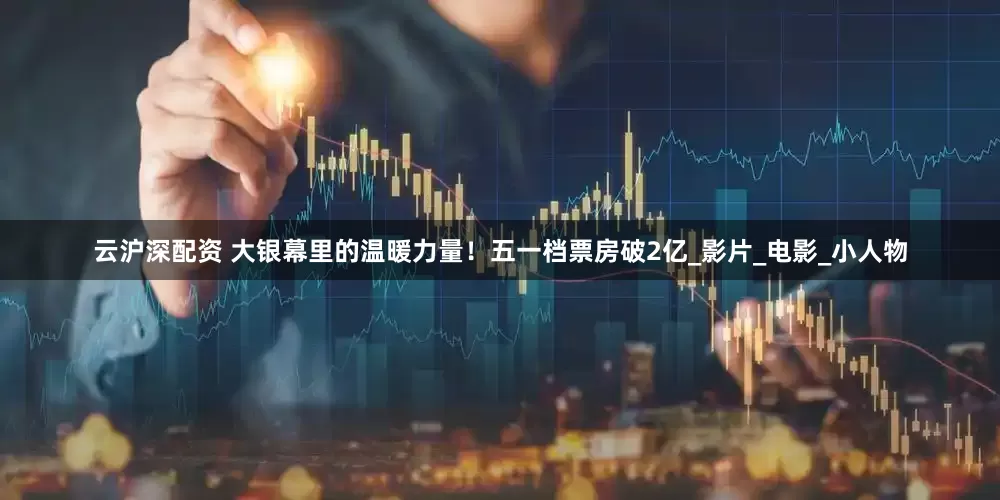 云沪深配资 大银幕里的温暖力量！五一档票房破2亿_影片_电影_小人物