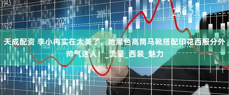 天成配资 李小冉实在太美了，她黑色高筒马靴搭配印花西服分外帅气迷人！_流量_西装_魅力