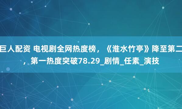 巨人配资 电视剧全网热度榜，《淮水竹亭》降至第二，第一热度突破78.29_剧情_任素_演技