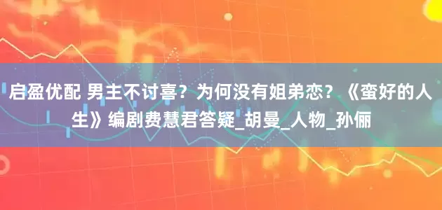 启盈优配 男主不讨喜？为何没有姐弟恋？《蛮好的人生》编剧费慧君答疑_胡曼_人物_孙俪