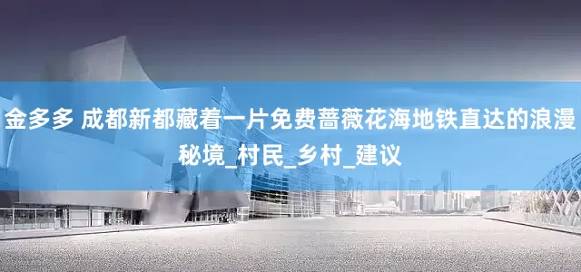 金多多 成都新都藏着一片免费蔷薇花海地铁直达的浪漫秘境_村民_乡村_建议