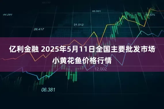 亿利金融 2025年5月11日全国主要批发市场小黄花鱼价格行情