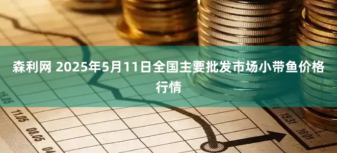 森利网 2025年5月11日全国主要批发市场小带鱼价格行情