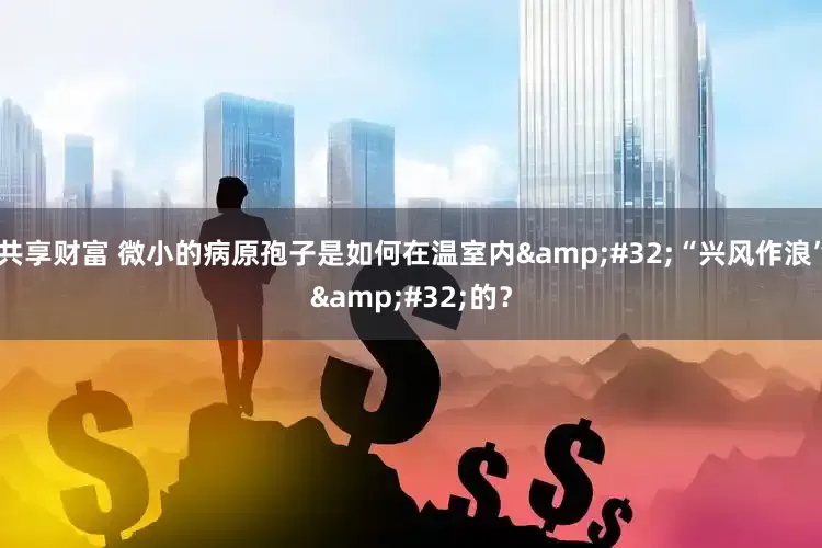 共享财富 微小的病原孢子是如何在温室内&#32;“兴风作浪”&#32;的？