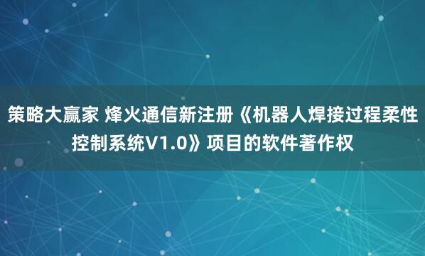 策略大赢家 烽火通信新注册《机器人焊接过程柔性控制系统V1.0》项目的软件著作权