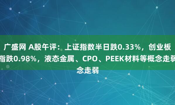 广盛网 A股午评：上证指数半日跌0.33%，创业板指跌0.98%，液态金属、CPO、PEEK材料等概念走弱