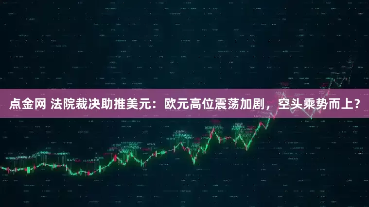 点金网 法院裁决助推美元：欧元高位震荡加剧，空头乘势而上？
