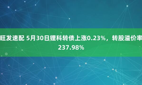 旺发速配 5月30日锂科转债上涨0.23%，转股溢价率237.98%