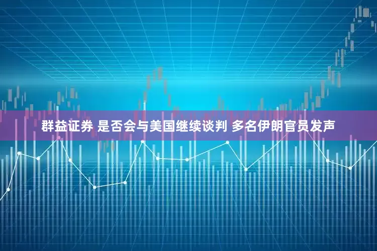 群益证券 是否会与美国继续谈判 多名伊朗官员发声