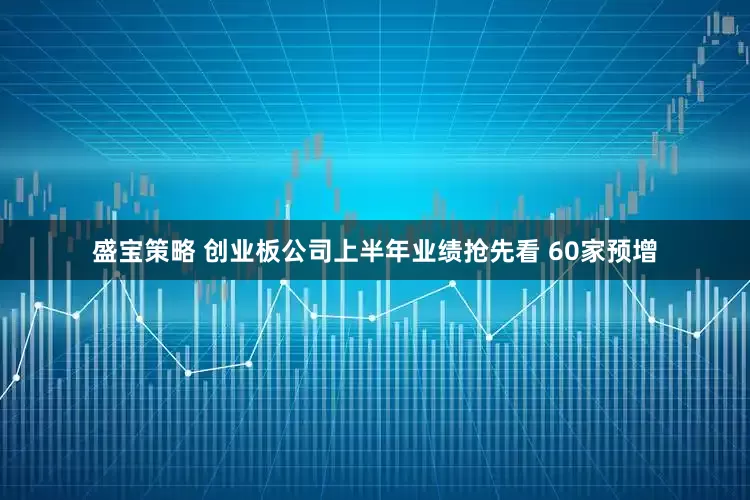 盛宝策略 创业板公司上半年业绩抢先看 60家预增