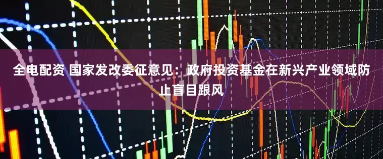 全电配资 国家发改委征意见：政府投资基金在新兴产业领域防止盲目跟风