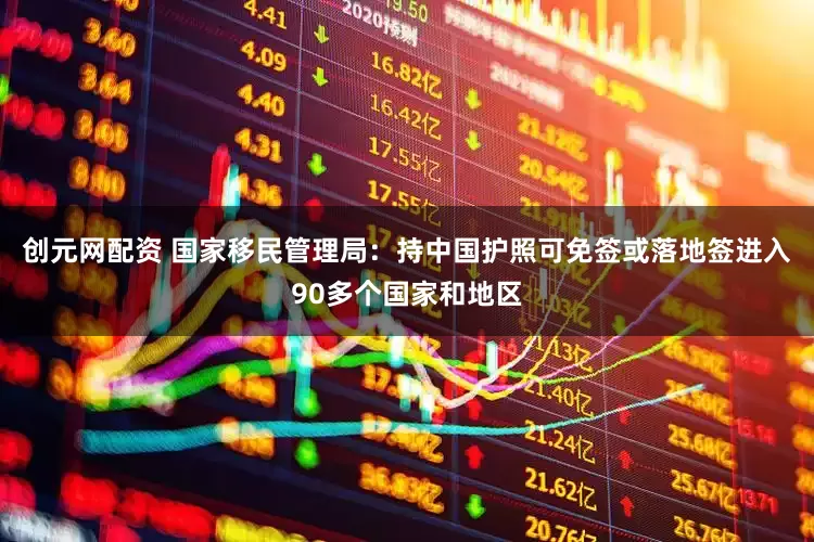 创元网配资 国家移民管理局：持中国护照可免签或落地签进入90多个国家和地区