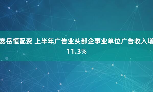赛岳恒配资 上半年广告业头部企事业单位广告收入增11.3%