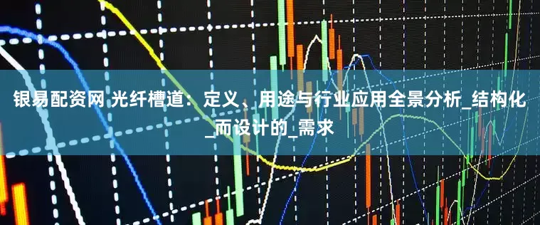 银易配资网 光纤槽道：定义、用途与行业应用全景分析_结构化_而设计的_需求