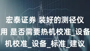宏泰证券 装好的测径仪长时间未用 是否需要热机校准_设备_标准_建议