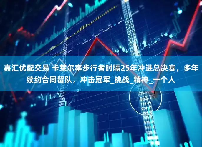 嘉汇优配交易 卡莱尔率步行者时隔25年冲进总决赛，多年续约合同留队，冲击冠军_挑战_精神_一个人