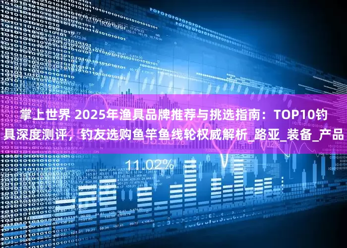 掌上世界 2025年渔具品牌推荐与挑选指南：TOP10钓具深度测评，钓友选购鱼竿鱼线轮权威解析_路亚_装备_产品