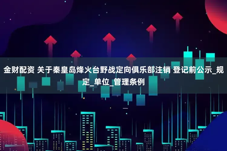 金财配资 关于秦皇岛烽火台野战定向俱乐部注销 登记前公示_规定_单位_管理条例