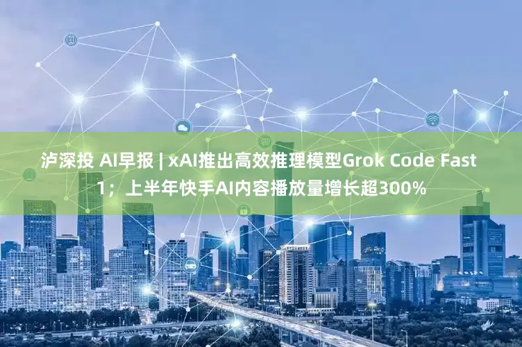 泸深投 AI早报 | xAI推出高效推理模型Grok Code Fast 1；上半年快手AI内容播放量增长超300%