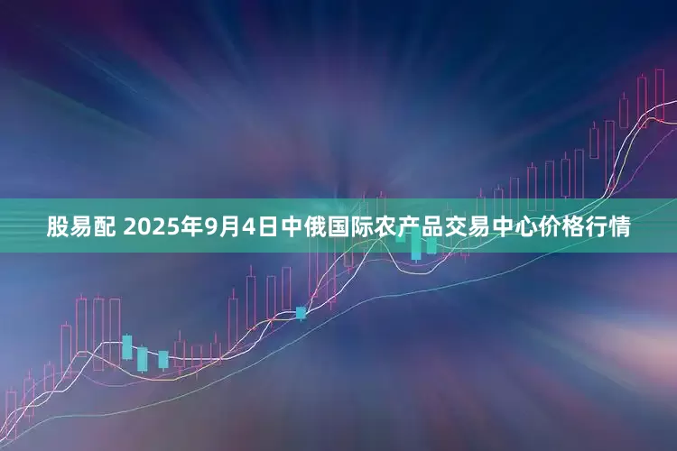 股易配 2025年9月4日中俄国际农产品交易中心价格行情