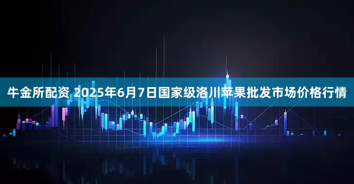 牛金所配资 2025年6月7日国家级洛川苹果批发市场价格行情