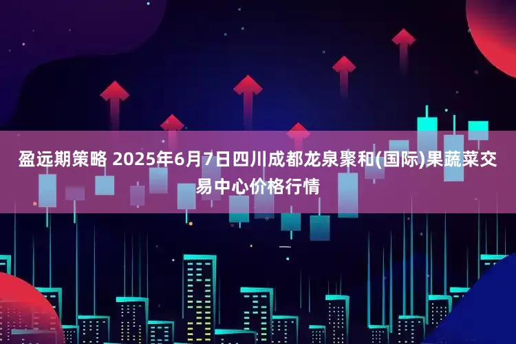 盈远期策略 2025年6月7日四川成都龙泉聚和(国际)果蔬菜交易中心价格行情