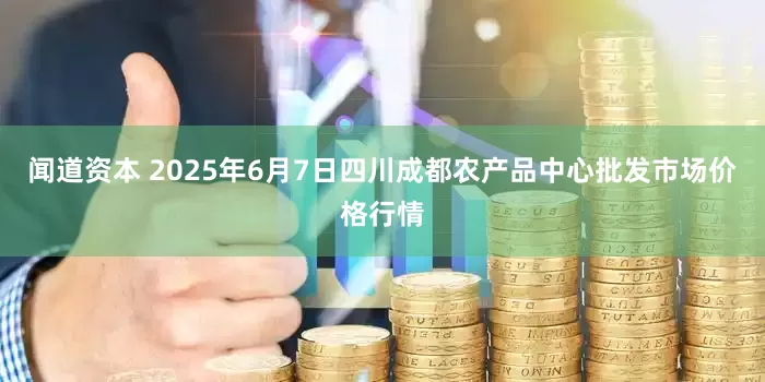 闻道资本 2025年6月7日四川成都农产品中心批发市场价格行情