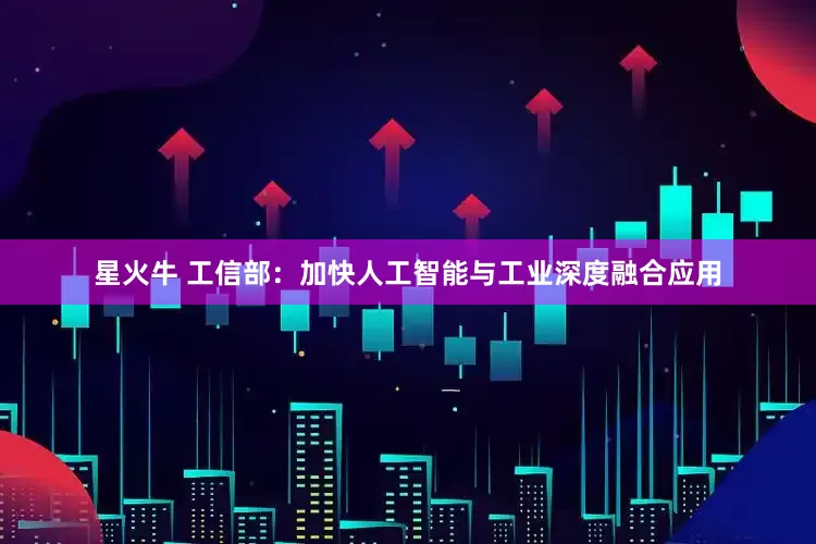 星火牛 工信部：加快人工智能与工业深度融合应用