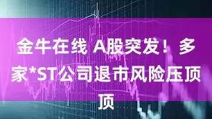 金牛在线 A股突发！多家*ST公司退市风险压顶