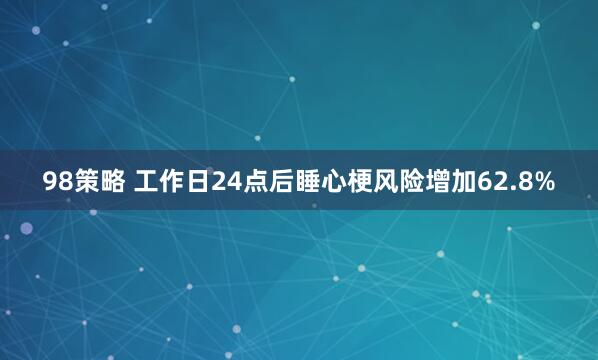 98策略 工作日24点后睡心梗风险增加62.8%