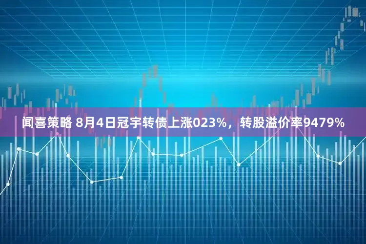 闻喜策略 8月4日冠宇转债上涨023%，转股溢价率9479%