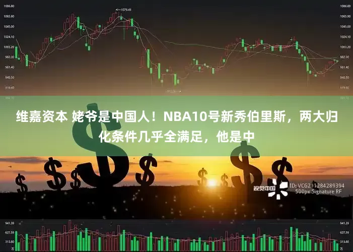 维嘉资本 姥爷是中国人！NBA10号新秀伯里斯，两大归化条件几乎全满足，他是中